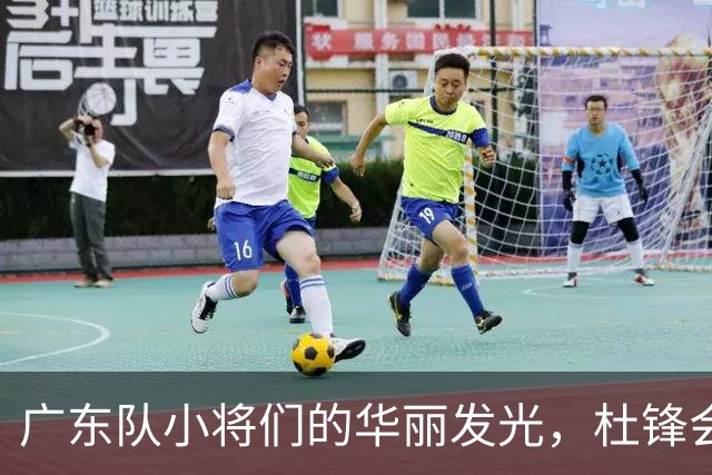 广东队小将们的华丽发光，杜锋会作何感想？
